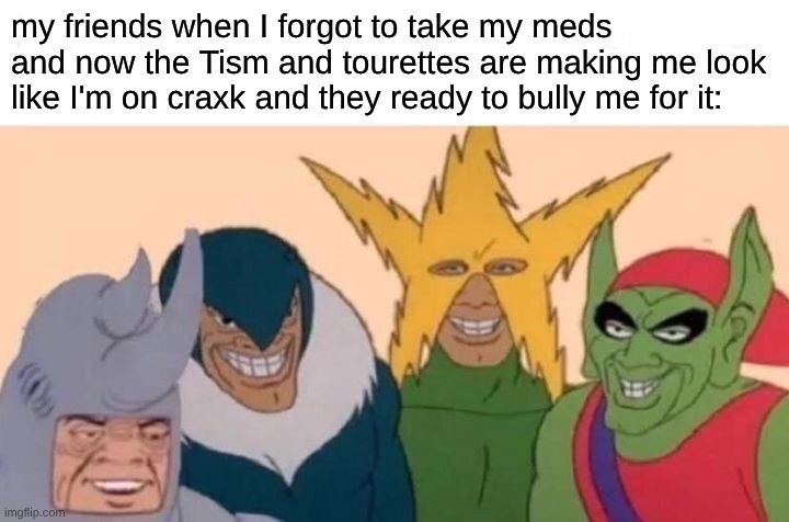 brb imma go hit the blunt rq | my friends when I forgot to take my meds and now the Tism and tourettes are making me look like I'm on craxk and they ready to bully me for it: | image tagged in memes,me and the boys | made w/ Imgflip meme maker