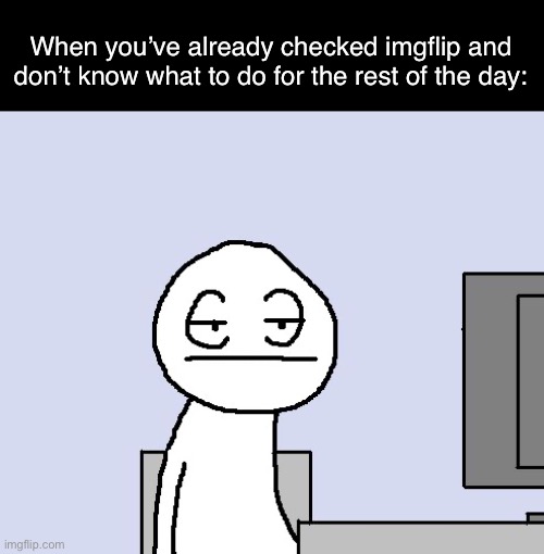 Bored of this crap | When you’ve already checked imgflip and don’t know what to do for the rest of the day: | image tagged in bored of this crap,life,funny,memes,funny memes,relatable | made w/ Imgflip meme maker