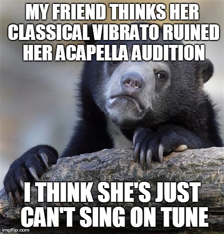 Confession Bear | MY FRIEND THINKS HER CLASSICAL VIBRATO RUINED HER ACAPELLA AUDITION I THINK SHE'S JUST CAN'T SING ON TUNE | image tagged in memes,confession bear | made w/ Imgflip meme maker