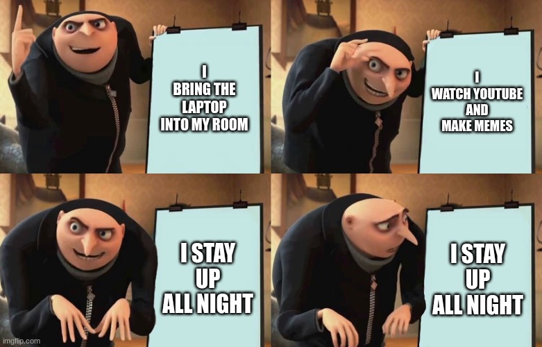 Gru Despicable Diabolical Plan | I BRING THE LAPTOP INTO MY ROOM; I WATCH YOUTUBE AND MAKE MEMES; I STAY UP ALL NIGHT; I STAY UP ALL NIGHT | image tagged in gru despicable diabolical plan | made w/ Imgflip meme maker