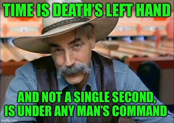 Sam Elliott special kind of stupid | TIME IS DEATH’S LEFT HAND; AND NOT A SINGLE SECOND, IS UNDER ANY MAN’S COMMAND | image tagged in sam elliott special kind of stupid | made w/ Imgflip meme maker