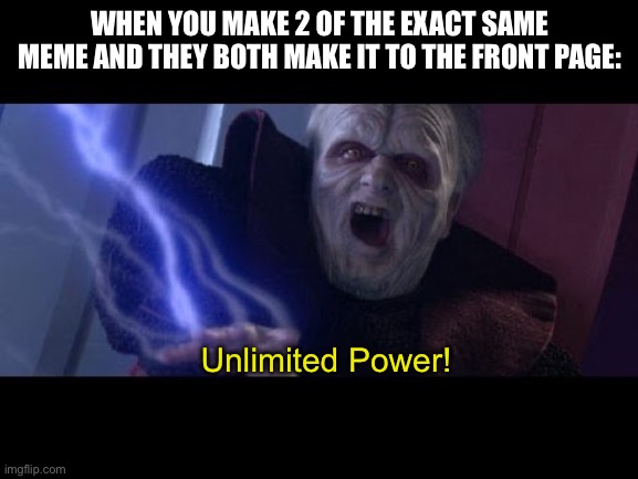 They have the same name too! | WHEN YOU MAKE 2 OF THE EXACT SAME MEME AND THEY BOTH MAKE IT TO THE FRONT PAGE:; Unlimited Power! | image tagged in unlimited power | made w/ Imgflip meme maker