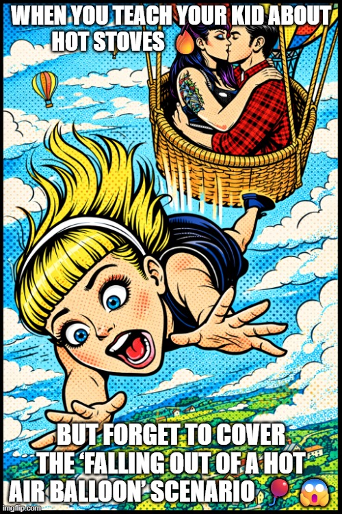 falling little girl | WHEN YOU TEACH YOUR KID ABOUT HOT STOVES 🔥; BUT FORGET TO COVER THE ‘FALLING OUT OF A HOT AIR BALLOON’ SCENARIO 🎈😱 | image tagged in falling little girl | made w/ Imgflip meme maker