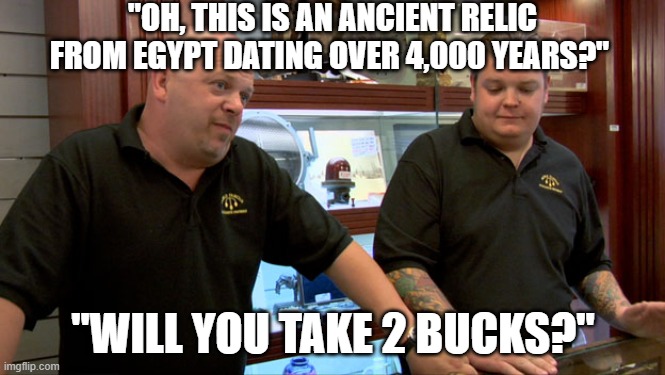 Pawn Stars Best I Can Do | "OH, THIS IS AN ANCIENT RELIC FROM EGYPT DATING OVER 4,000 YEARS?"; "WILL YOU TAKE 2 BUCKS?" | image tagged in pawn stars best i can do | made w/ Imgflip meme maker