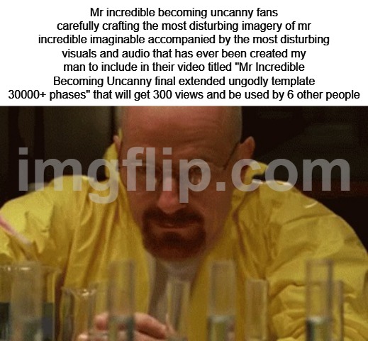 Still surprised they're making these to this day tbh | Mr incredible becoming uncanny fans carefully crafting the most disturbing imagery of mr incredible imaginable accompanied by the most disturbing visuals and audio that has ever been created my man to include in their video titled "Mr Incredible Becoming Uncanny final extended ungodly template 30000+ phases" that will get 300 views and be used by 6 other people | image tagged in walter white cooking | made w/ Imgflip meme maker