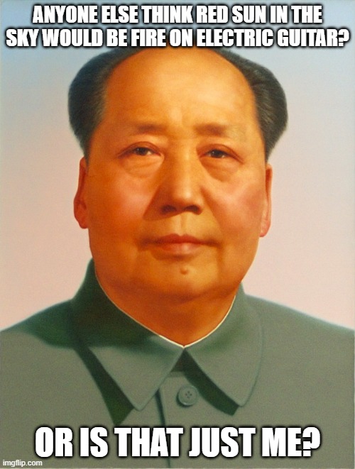 We need to make that | ANYONE ELSE THINK RED SUN IN THE SKY WOULD BE FIRE ON ELECTRIC GUITAR? OR IS THAT JUST ME? | image tagged in mao zedong,memes,funny,china,red sun in the sky | made w/ Imgflip meme maker