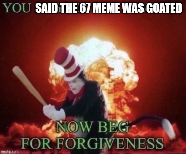 Me whenever someone says "67 is goated/better" when apparently it's not: | SAID THE 67 MEME WAS GOATED | image tagged in beg for forgiveness,anti 67,may god forgive you but i won't,cat in the hat with a bat ______ colorized | made w/ Imgflip meme maker