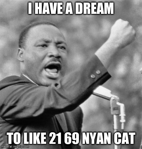 Random template #4 | I HAVE A DREAM; TO LIKE 21 69 NYAN CAT | image tagged in i have a dream | made w/ Imgflip meme maker