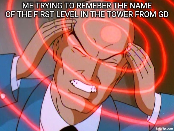 Professor X | ME TRYING TO REMEBER THE NAME OF THE FIRST LEVEL IN THE TOWER FROM GD | image tagged in professor x | made w/ Imgflip meme maker