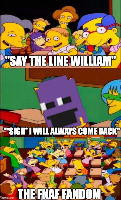 iwacb(i will always come bac) | "SAY THE LINE WILLIAM"; "*SIGH* I WILL ALWAYS COME BACK"; THE FNAF FANDOM | image tagged in say the line bart simpsons,william afton | made w/ Imgflip meme maker