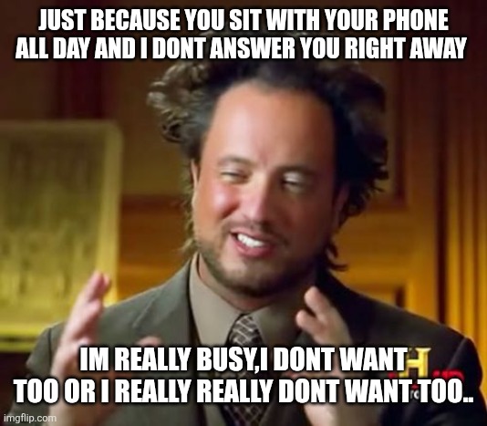 Ancient Aliens Meme | JUST BECAUSE YOU SIT WITH YOUR PHONE ALL DAY AND I DONT ANSWER YOU RIGHT AWAY; IM REALLY BUSY,I DONT WANT TOO OR I REALLY REALLY DONT WANT TOO.. | image tagged in memes,ancient aliens | made w/ Imgflip meme maker