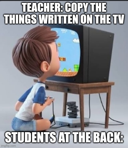 TEACHER: COPY THE THINGS WRITTEN ON THE TV; STUDENTS AT THE BACK: | image tagged in school | made w/ Imgflip meme maker