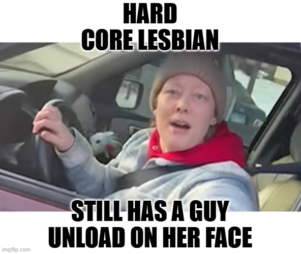 too soon? | HARD CORE LESBIAN; STILL HAS A GUY UNLOAD ON HER FACE | image tagged in funny memes,stupid liberals,political humor,donald trump approves | made w/ Imgflip meme maker