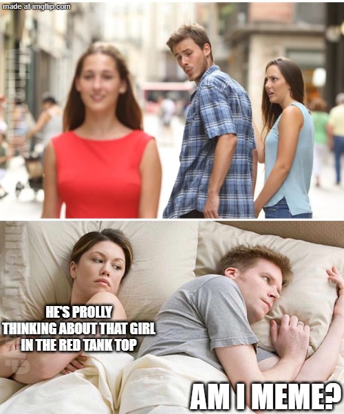 multiple levels here | WhatDoYouMemeAnyway? HE'S PROLLY THINKING ABOUT THAT GIRL IN THE RED TANK TOP; AM I MEME? | image tagged in new girlfriend,memes,i bet he's thinking about other women | made w/ Imgflip meme maker