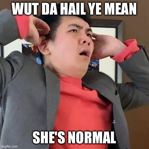 Me seeing cyn for the first time (also hi everyone i'm new) | WUT DA HAIL YE MEAN; SHE'S NORMAL | image tagged in wut da hail u say | made w/ Imgflip meme maker