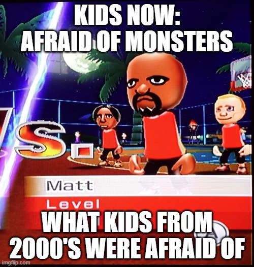 matt | KIDS NOW: AFRAID OF MONSTERS; WHAT KIDS FROM 2000'S WERE AFRAID OF | image tagged in matt mii | made w/ Imgflip meme maker