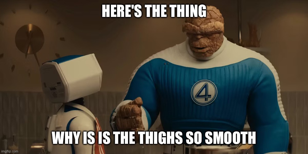 Here's The Thing | HERE'S THE THING WHY IS IS THE THIGHS SO SMOOTH | image tagged in here's the thing | made w/ Imgflip meme maker