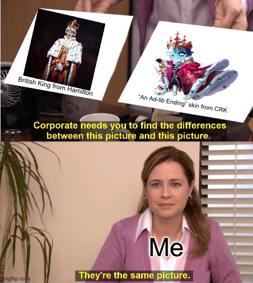 Anyone else see the similarities? | British King from Hamilton; “An Ad-lib Ending” skin from CRK; Me | image tagged in memes,they're the same picture | made w/ Imgflip meme maker
