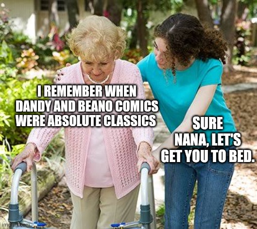 The Golden Age of Dandy and Beano comics is always the best. | I REMEMBER WHEN DANDY AND BEANO COMICS WERE ABSOLUTE CLASSICS; SURE NANA, LET'S GET YOU TO BED. | image tagged in sure grandma let's get you to bed,dandy,beano,comics,united kingdom,ireland | made w/ Imgflip meme maker