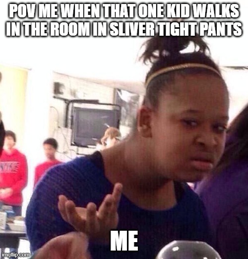 Black Girl Wat Meme | POV ME WHEN THAT ONE KID WALKS IN THE ROOM IN SLIVER TIGHT PANTS; ME | image tagged in memes,black girl wat | made w/ Imgflip meme maker