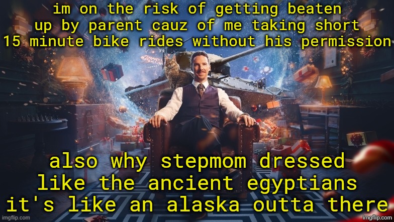 f | im on the risk of getting beaten up by parent cauz of me taking short 15 minute bike rides without his permission; also why stepmom dressed like the ancient egyptians it's like an alaska outta there | image tagged in benedict cumberbatch | made w/ Imgflip meme maker