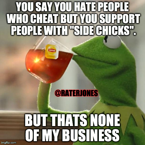 But That's None Of My Business Meme | YOU SAY YOU HATE PEOPLE WHO CHEAT BUT YOU SUPPORT PEOPLE WITH "SIDE CHICKS". BUT THATS NONE OF MY BUSINESS  @RATERJONES | image tagged in memes,but thats none of my business,kermit the frog | made w/ Imgflip meme maker