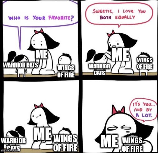 Hehe | ME; ME; WARRIOR CATS; WINGS OF FIRE; WARRIOR CATS; WINGS OF FIRE; ME; ME; WINGS OF FIRE; WINGS OF FIRE; WARRIOR CATS | image tagged in i love you both equally,wings of fire,warrior cats,books | made w/ Imgflip meme maker
