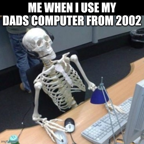 It's still loading | ME WHEN I USE MY DADS COMPUTER FROM 2002 | image tagged in skeleton waiting at computer | made w/ Imgflip meme maker