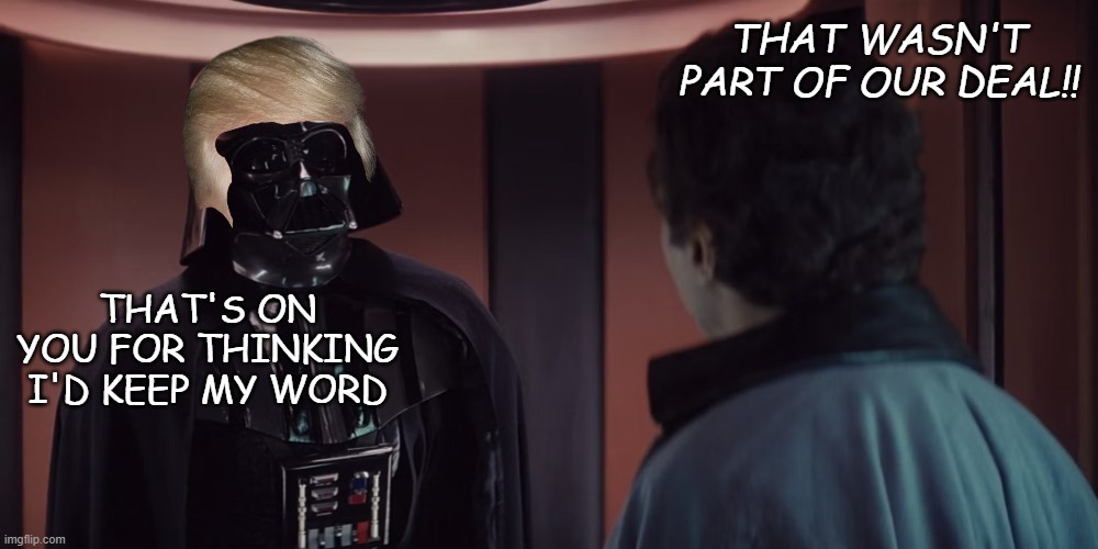 Darth Vader and Lando Calrissian | THAT WASN'T PART OF OUR DEAL!! THAT'S ON YOU FOR THINKING I'D KEEP MY WORD | image tagged in darth vader and lando calrissian | made w/ Imgflip meme maker