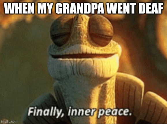 My grandpa | WHEN MY GRANDPA WENT DEAF | image tagged in finally inner peace | made w/ Imgflip meme maker