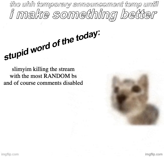 the uhh stupid car announcement temp (temporary) | slimyim killing the stream with the most RANDOM bs and of course comments disabled | image tagged in the uhh stupid car announcement temp temporary | made w/ Imgflip meme maker