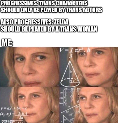 Thet just can't be consistent | PROGRESSIVES: TRANS CHARACTERS SHOULD ONLY BE PLAYED BY TRANS ACTORS; ALSO PROGRESSIVES: ZELDA SHOULD BE PLAYED BY A TRANS WOMAN; ME: | image tagged in math lady/confused lady,legend of zelda,movie,trans,woke | made w/ Imgflip meme maker
