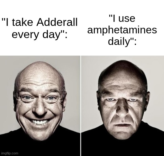 I love a racemic mixture of dextroamphetamine aspartate monohydrate and levoamphetamine aparate monohydrate | "I use amphetamines daily":; "I take Adderall every day": | image tagged in dean norris happy and not happy | made w/ Imgflip meme maker