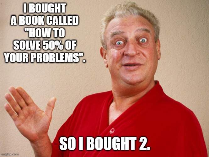 Daily Bad Dad Joke January 22, 2026 | I BOUGHT A BOOK CALLED "HOW TO SOLVE 50% OF YOUR PROBLEMS". SO I BOUGHT 2. | image tagged in rodney dangerfield for pres | made w/ Imgflip meme maker