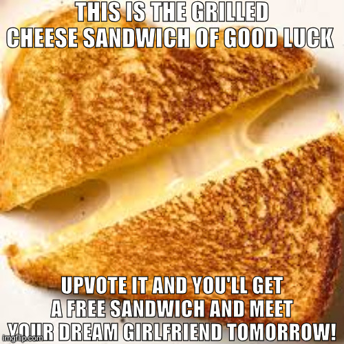 THIS IS THE GRILLED CHEESE SANDWICH OF GOOD LUCK; UPVOTE IT AND YOU'LL GET A FREE SANDWICH AND MEET YOUR DREAM GIRLFRIEND TOMORROW! | made w/ Imgflip meme maker