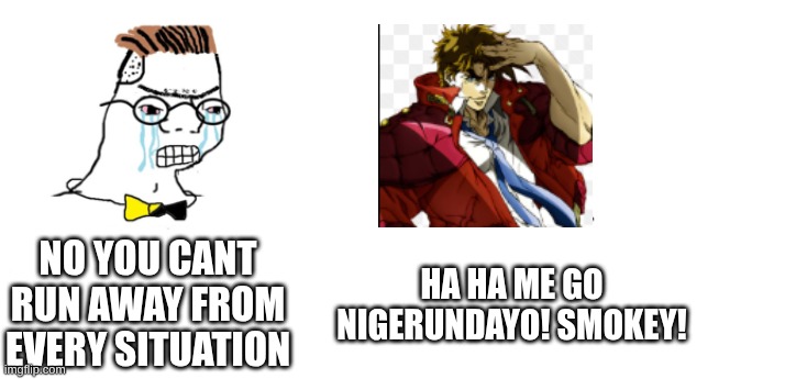 ha ha run away | NO YOU CANT RUN AWAY FROM EVERY SITUATION; HA HA ME GO
NIGERUNDAYO! SMOKEY! | image tagged in nooo haha go brrr,jojo's bizarre adventure,joseph joestar run away | made w/ Imgflip meme maker