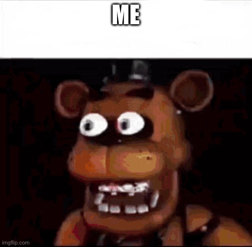 Shocked Freddy Fazbear | ME | image tagged in shocked freddy fazbear | made w/ Imgflip meme maker
