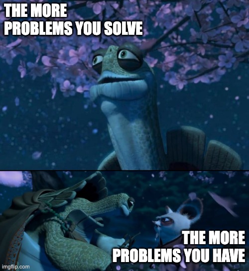 My time has come you must continue your journey without me | THE MORE PROBLEMS YOU SOLVE; THE MORE PROBLEMS YOU HAVE | image tagged in my time has come you must continue your journey without me | made w/ Imgflip meme maker