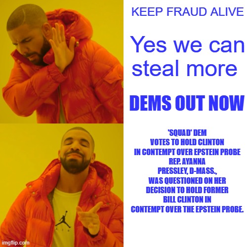 2026 vote early vote twice | KEEP FRAUD ALIVE; Yes we can steal more; DEMS OUT NOW; 'SQUAD' DEM VOTES TO HOLD CLINTON IN CONTEMPT OVER EPSTEIN PROBE
REP. AYANNA PRESSLEY, D-MASS., WAS QUESTIONED ON HER DECISION TO HOLD FORMER BILL CLINTON IN CONTEMPT OVER THE EPSTEIN PROBE. | image tagged in memes,drake hotline bling | made w/ Imgflip meme maker