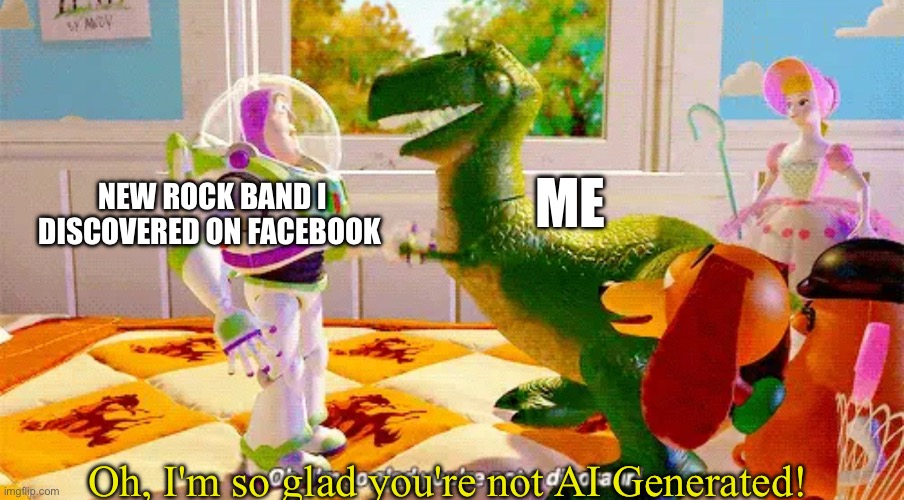 What A Time To Live In | NEW ROCK BAND I DISCOVERED ON FACEBOOK; ME; Oh, I'm so glad you're not AI Generated! | image tagged in ai meme,rock music,facebook,ai generated,toy story,funny memes | made w/ Imgflip meme maker