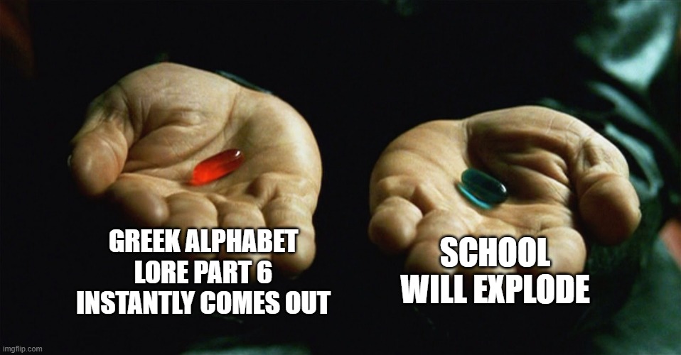 Choose one | GREEK ALPHABET LORE PART 6 INSTANTLY COMES OUT; SCHOOL WILL EXPLODE | image tagged in red pill blue pill | made w/ Imgflip meme maker