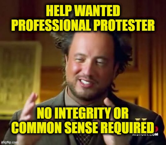 More Leftist Logic | HELP WANTED
PROFESSIONAL PROTESTER; NO INTEGRITY OR
COMMON SENSE REQUIRED | image tagged in memes,ancient aliens | made w/ Imgflip meme maker