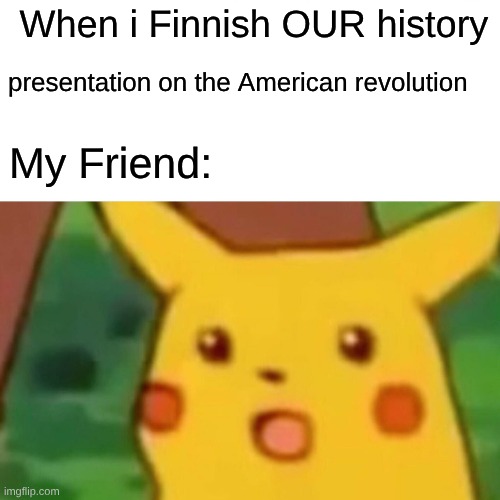 Surprised Pikachu Meme | When i Finnish OUR history; presentation on the American revolution; My Friend: | image tagged in memes,surprised pikachu,school | made w/ Imgflip meme maker