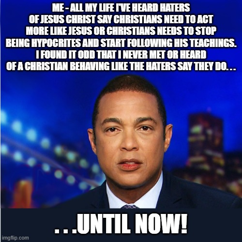Mister Your Christianity Is Not My Christianity exposed who the real Christian hypocrites are. | ME - ALL MY LIFE I'VE HEARD HATERS OF JESUS CHRIST SAY CHRISTIANS NEED TO ACT MORE LIKE JESUS OR CHRISTIANS NEEDS TO STOP BEING HYPOCRITES AND START FOLLOWING HIS TEACHINGS. I FOUND IT ODD THAT I NEVER MET OR HEARD OF A CHRISTIAN BEHAVING LIKE THE HATERS SAY THEY DO. . . . . .UNTIL NOW! | image tagged in don lemon,hypocrisy,christianity,political meme,meme | made w/ Imgflip meme maker