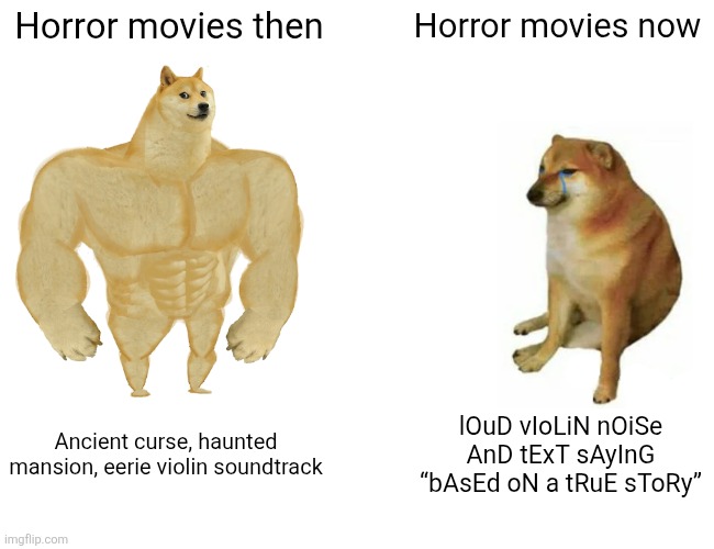 Movies | Horror movies then; Horror movies now; Ancient curse, haunted mansion, eerie violin soundtrack; lOuD vIoLiN nOiSe AnD tExT sAyInG “bAsEd oN a tRuE sToRy” | image tagged in memes,buff doge vs cheems | made w/ Imgflip meme maker