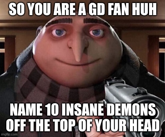 Gru Gun | SO YOU ARE A GD FAN HUH; NAME 10 INSANE DEMONS OFF THE TOP OF YOUR HEAD | image tagged in gru gun | made w/ Imgflip meme maker