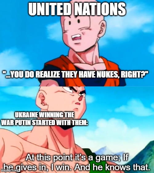 Ukraine Winning the War | UNITED NATIONS; "...YOU DO REALIZE THEY HAVE NUKES, RIGHT?"; UKRAINE WINNING THE WAR PUTIN STARTED WITH THEM: | image tagged in dbza tien at this point it's a game,russo-ukrainian war,vladimir putin | made w/ Imgflip meme maker