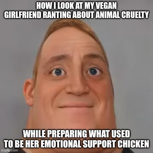 Vegan Wife | HOW I LOOK AT MY VEGAN GIRLFRIEND RANTING ABOUT ANIMAL CRUELTY; WHILE PREPARING WHAT USED TO BE HER EMOTIONAL SUPPORT CHICKEN | image tagged in mr incredible realistic | made w/ Imgflip meme maker