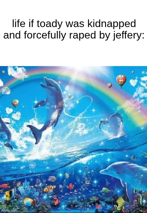 FUCK you toady FUCK you. you're NOT fucking funny | life if toady was kidnapped and forcefully raped by jeffery: | image tagged in dolphin meme | made w/ Imgflip meme maker
