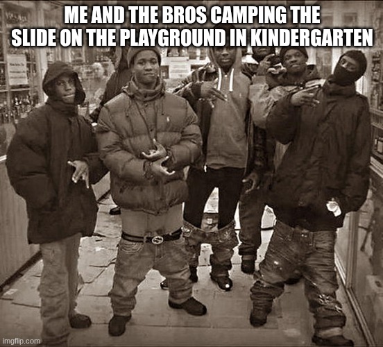 All My Homies Hate | ME AND THE BROS CAMPING THE SLIDE ON THE PLAYGROUND IN KINDERGARTEN | image tagged in all my homies hate | made w/ Imgflip meme maker